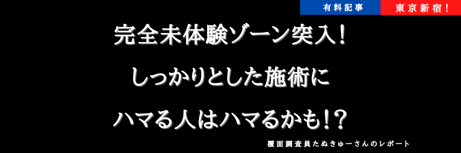 新宿メンエス体験談 完全未体験ゾーン突入 しっかりとした施術にハマる人はハマるかも 覆面調査員たぬきゅーさんのレポート 俺の紙パンツ