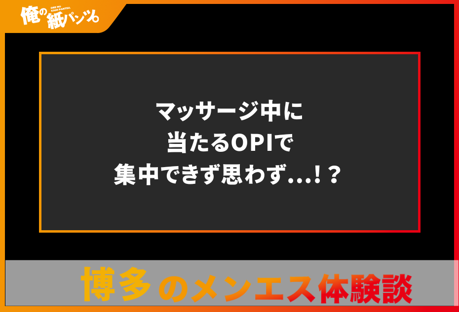 【博多メンズエステ体験談】マッサージ中に当たるOPIで集中できず思わず…!？