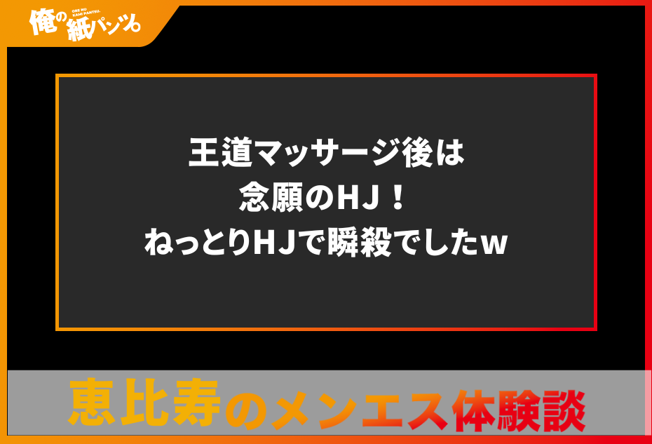 【恵比寿メンズエステ体験談】王道マッサージ後は念願のHJ！ねっとりHJで瞬殺でしたw