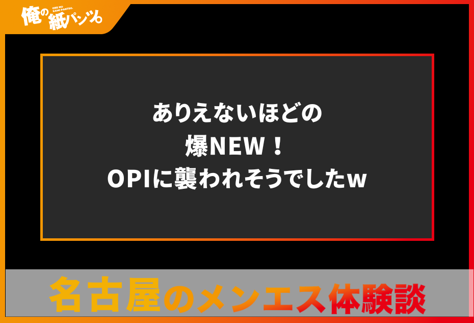 【名古屋メンズエステ体験談】ありえないほどの爆NEW！OPIに襲われそうでしたw