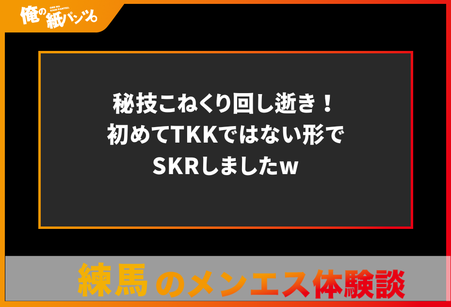 【練馬メンズエステ体験談】秘技こねくり回し逝き！初めてTKKではない形でSKRしましたw