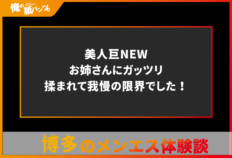 【博多メンズエステ体験談】美人巨NEWお姉さんにガッツリ揉まれて我慢の限界でした！