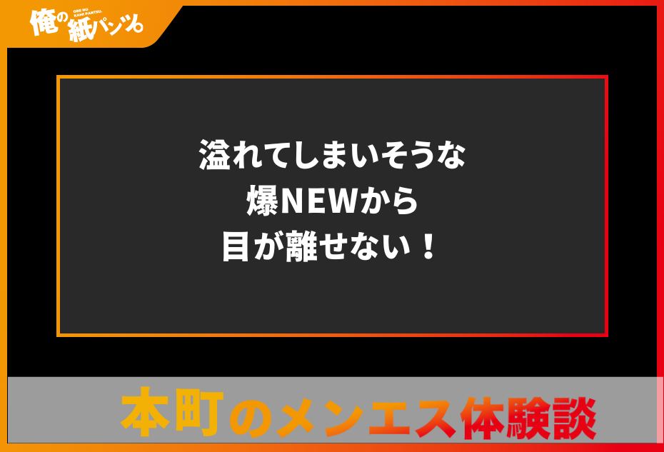 【本町メンズエステ体験談】溢れてしまいそうな爆NEWから目が離せない！