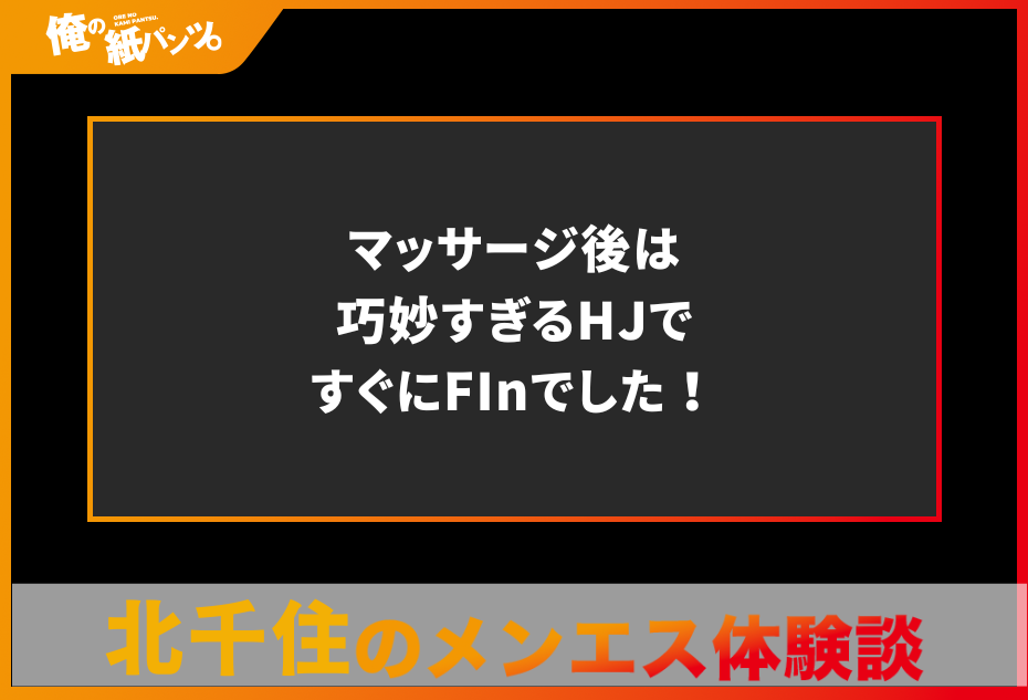 【北千住メンズエステ体験談】マッサージ後は巧妙すぎるHJですぐにFInでした！