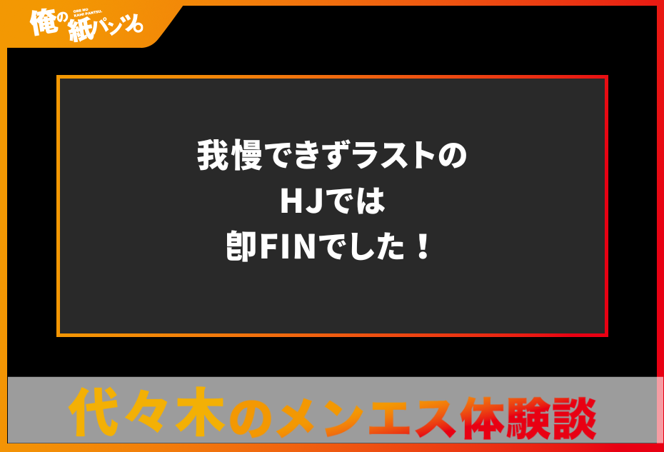 【代々木メンズエステ体験談】我慢できずラストのHJでは即FINでした！