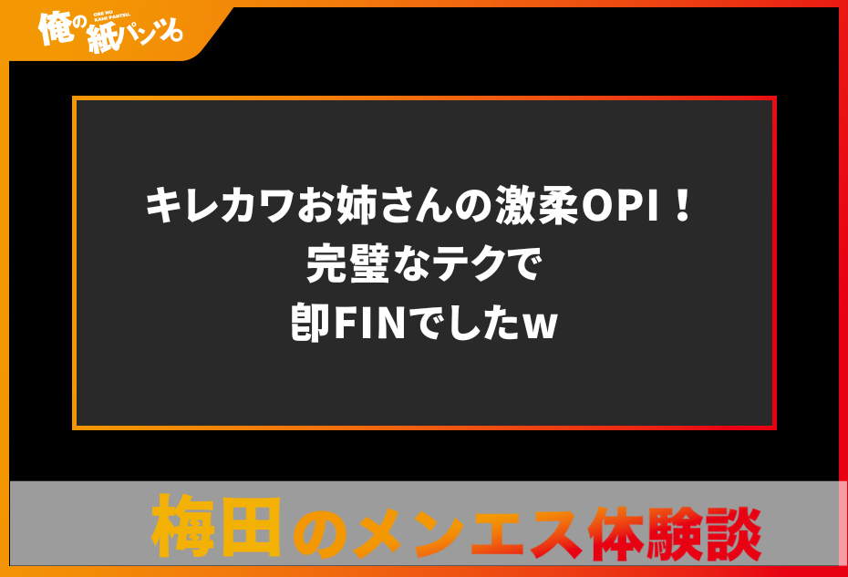 【梅田メンズエステ体験談】キレカワお姉さんの激柔OPI！完璧なテクで即FINでしたw