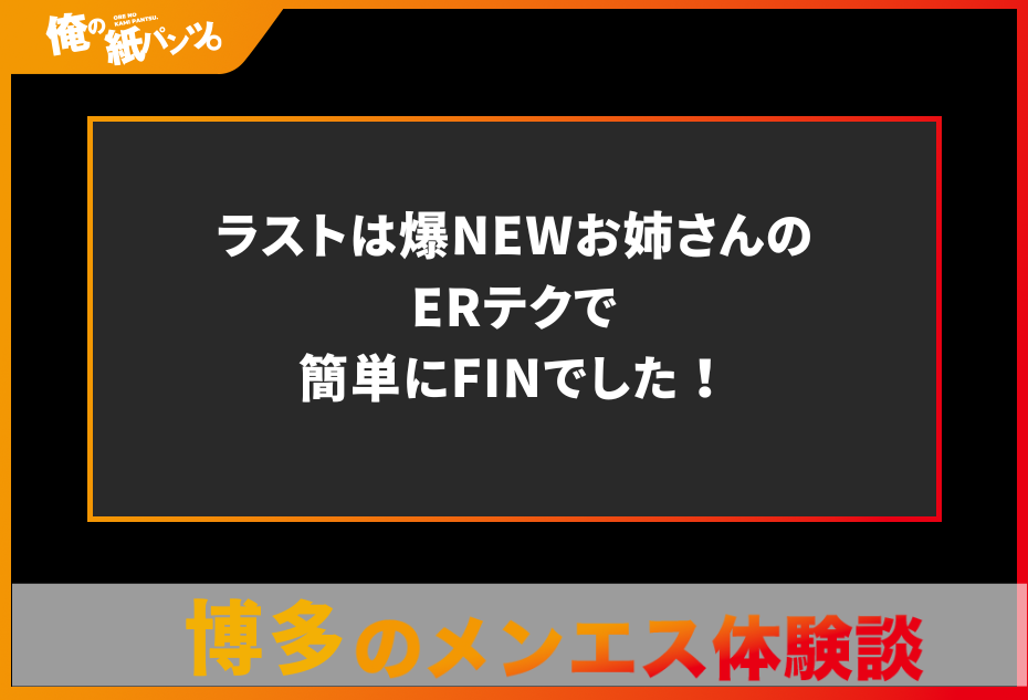 【博多メンズエステ体験談】ラストは爆NEWお姉さんのERテクで簡単にFINでした！