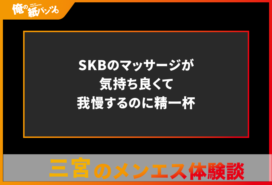 【三宮メンズエステ体験談】SKBのマッサージが気持ち良くて我慢するのに精一杯