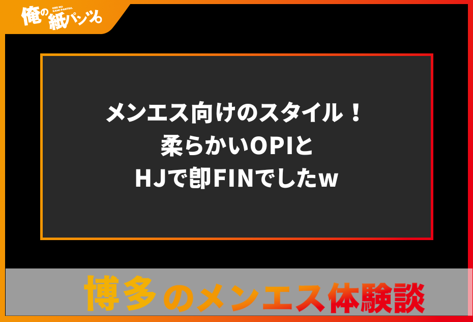 【博多メンズエステ体験談】メンエス向けのスタイル！柔らかいOPIとHJで即FINでしたw