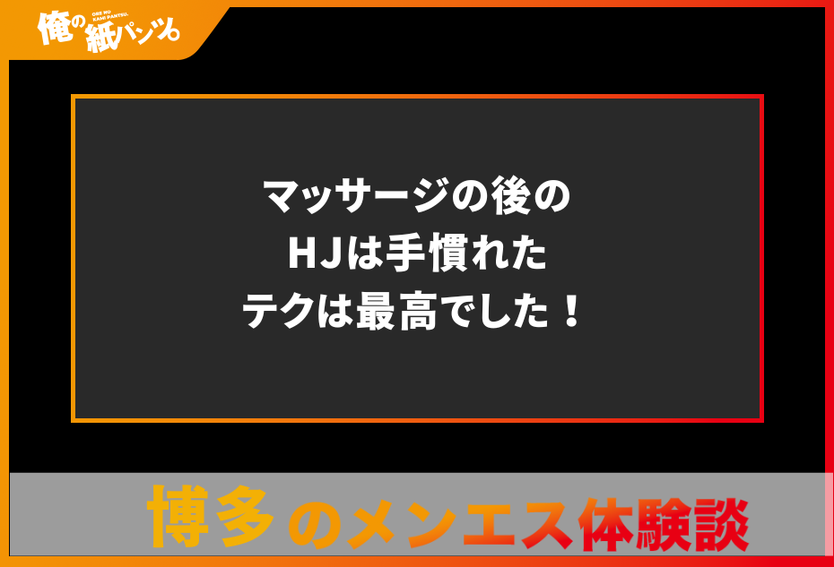 【博多メンズエステ体験談】マッサージの後のHJは手慣れたテクは最高でした！