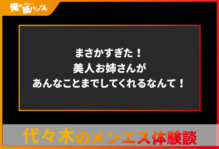 【代々木メンズエステ体験談】まさかすぎた！美人お姉さんがあんなことまでしてくれるなんて！