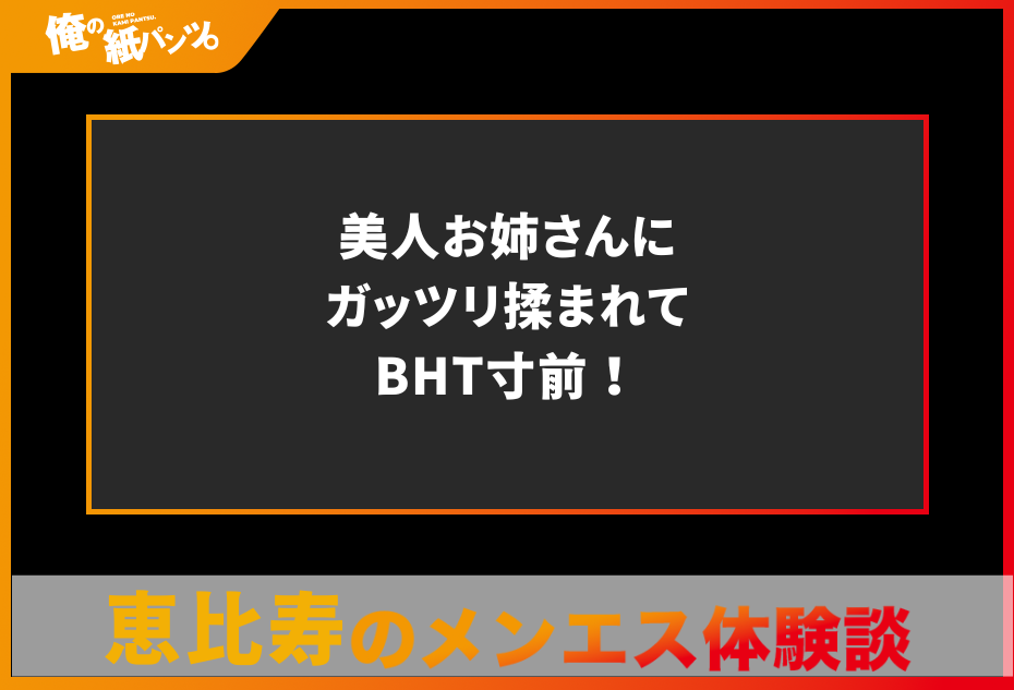 【恵比寿メンズエステ体験談】美人お姉さんにガッツリ揉まれてBHT寸前！