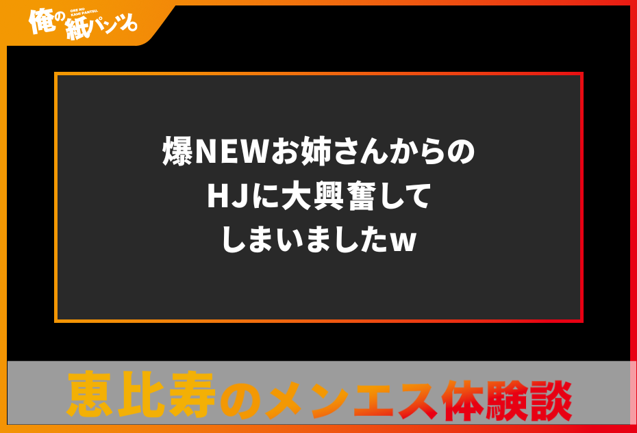 【恵比寿メンズエステ体験談】爆NEWお姉さんからのHJに大興奮してしまいましたw