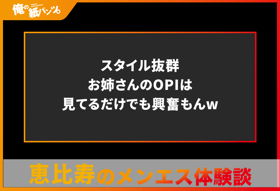 【恵比寿メンズエステ体験談】スタイル抜群お姉さんのOPIは見てるだけでも興奮もんw