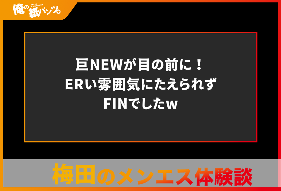 【梅田メンズエステ体験談】巨NEWが目の前に！ERい雰囲気にたえられずFINでしたw