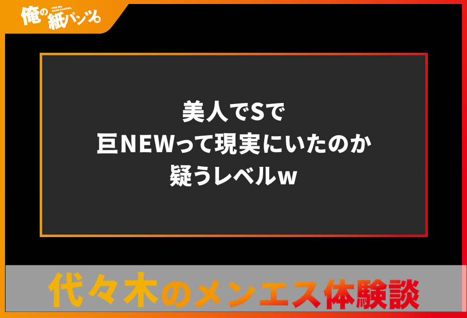 【代々木メンズエステ体験談】美人でSで巨NEWって現実にいたのか疑うレベルw