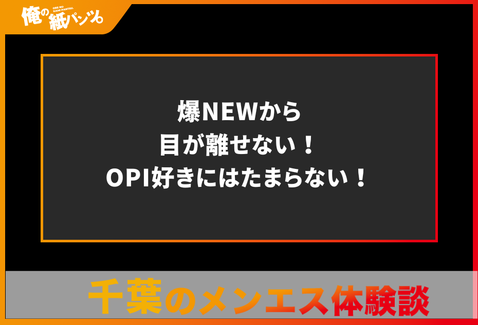 【千葉メンズエステ体験談】爆NEWから目が離せない！OPI好きにはたまらない！