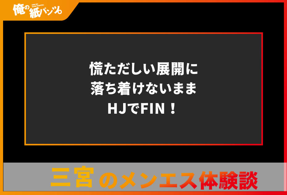 【三宮メンズエステ体験談】慌ただしい展開に落ち着けないままHJでFIN！