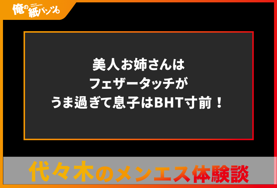 【代々木メンズエステ体験談】美人お姉さんはフェザータッチがうま過ぎて息子はBHT寸前！