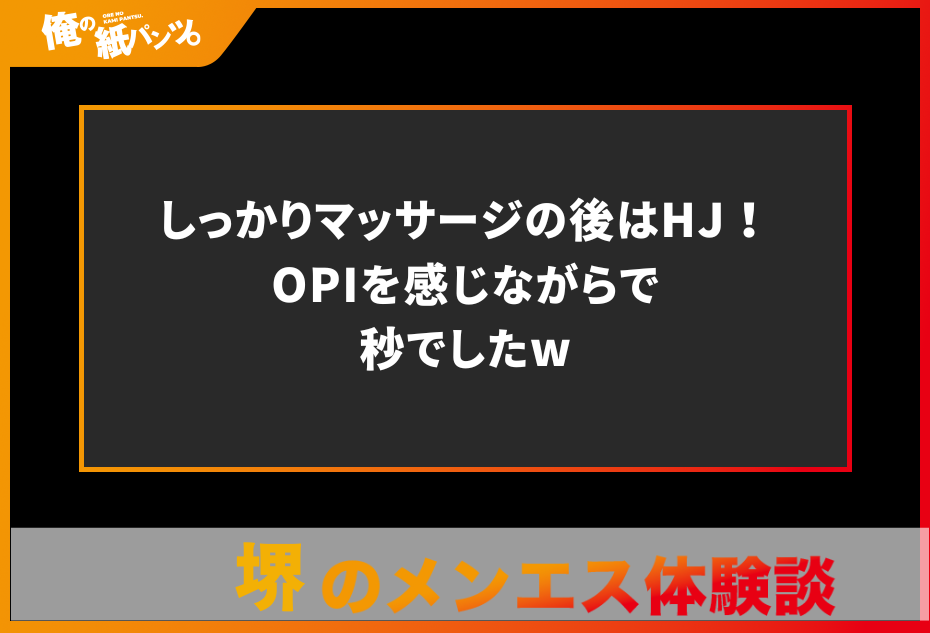 【堺メンズエステ体験談】しっかりマッサージの後はHJ！OPIを感じながらで秒でしたw