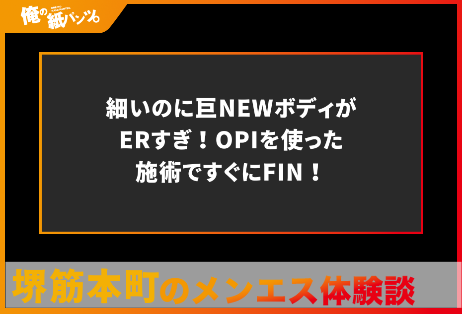 【堺筋本町メンズエステ体験談】細いのに巨NEWボディがERすぎ！OPIを使った施術ですぐにFIN！