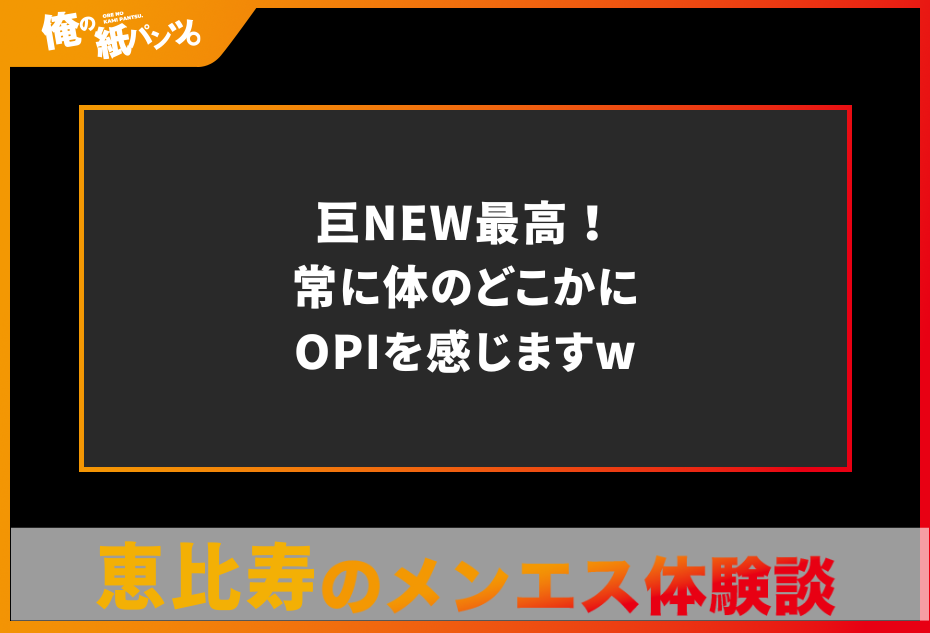 【恵比寿メンズエステ体験談】巨NEW最高！常に体のどこかにOPIを感じますw