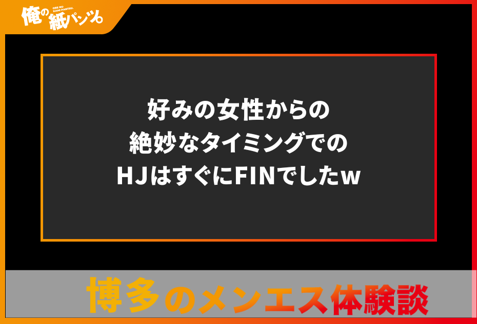 【博多メンズエステ体験談】好みの女性からの絶妙なタイミングでのHJはすぐにFINでしたw