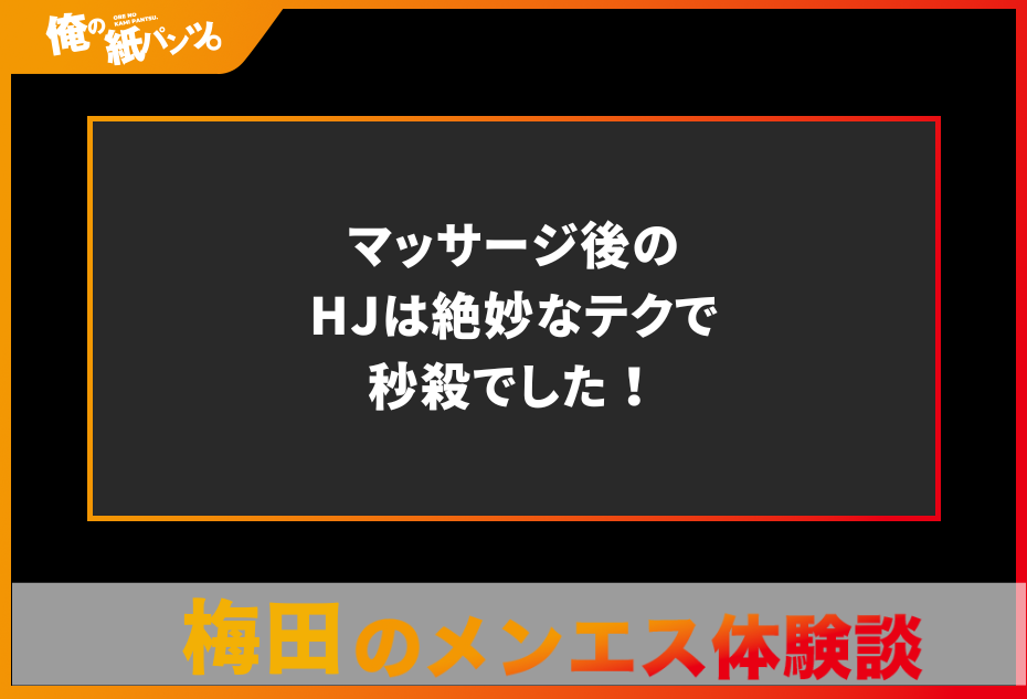 【梅田メンズエステ体験談】マッサージ後のHJは絶妙なテクで秒殺でした！