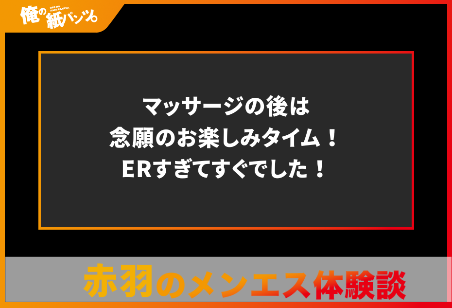 【赤羽メンズエステ体験談】マッサージの後は念願のお楽しみタイム！ERすぎてすぐでした！