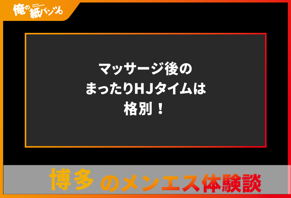 【博多メンズエステ体験談】マッサージ後のまったりHJタイムは格別！