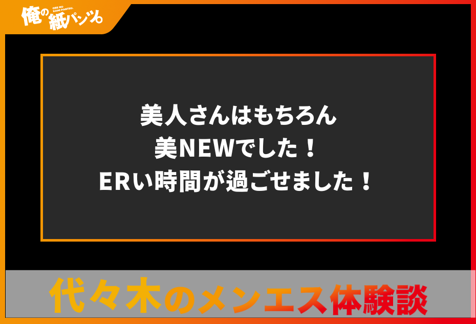 【代々木メンズエステ体験談】美人さんはもちろん美NEWでした！ERい時間が過ごせました！