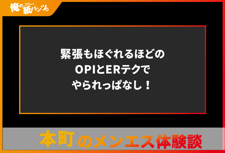 【本町メンズエステ体験談】緊張もほぐれるほどのOPIとERテクでやられっぱなし！