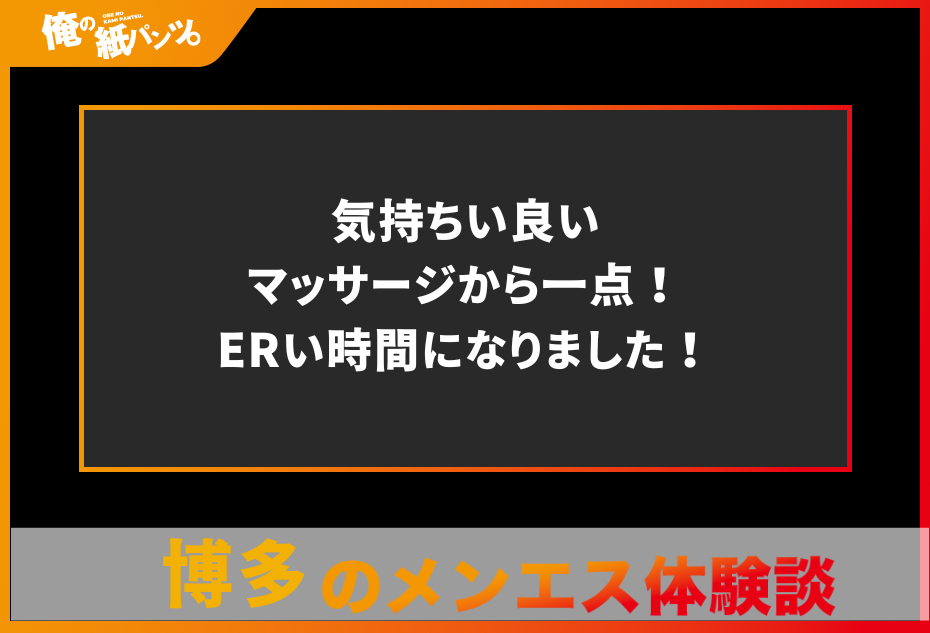 【博多メンズエステ体験談】気持ちい良いマッサージから一点！ERい時間になりました！