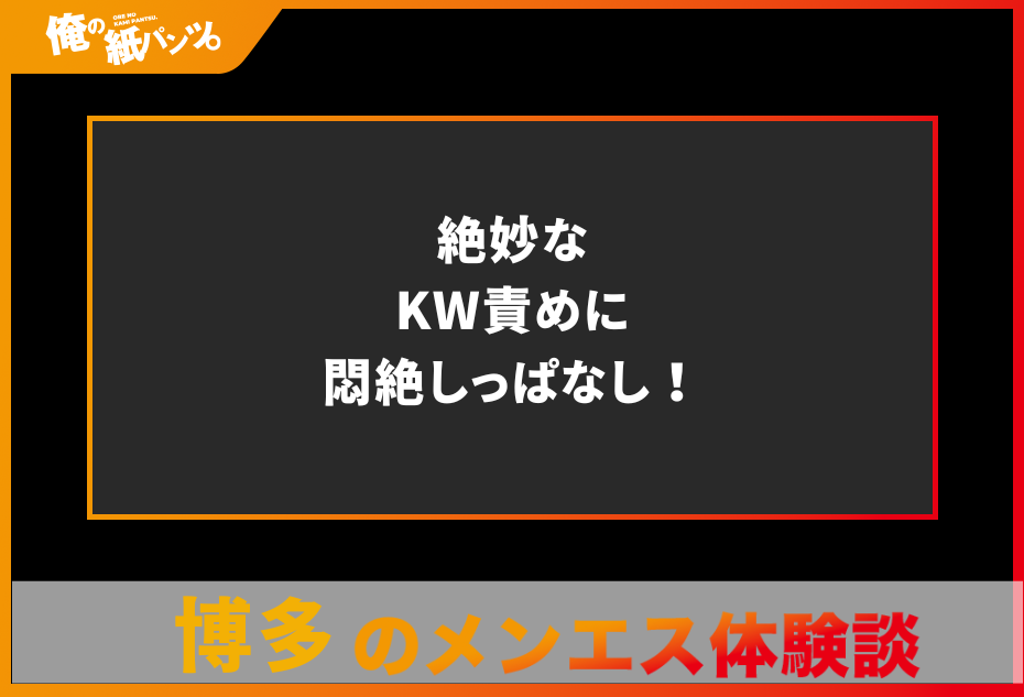 【博多メンズエステ体験談】絶妙なKW責めに悶絶しっぱなし！