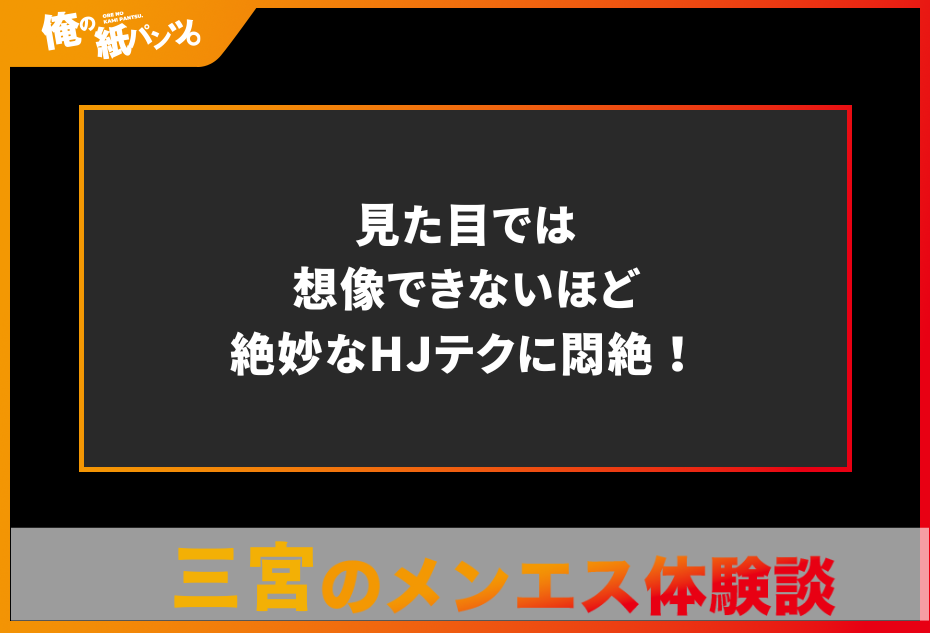 【三宮メンズエステ体験談】見た目では想像できないほど絶妙なHJテクに悶絶！