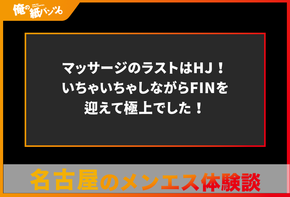 【名古屋メンズエステ体験談】マッサージのラストはHJ！いちゃいちゃしながらFINを迎えて極上でした！