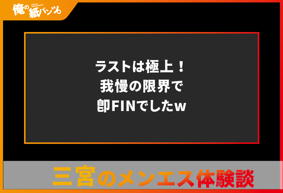 【三宮メンズエステ体験談】ラストは極上！我慢の限界で即FINでしたw