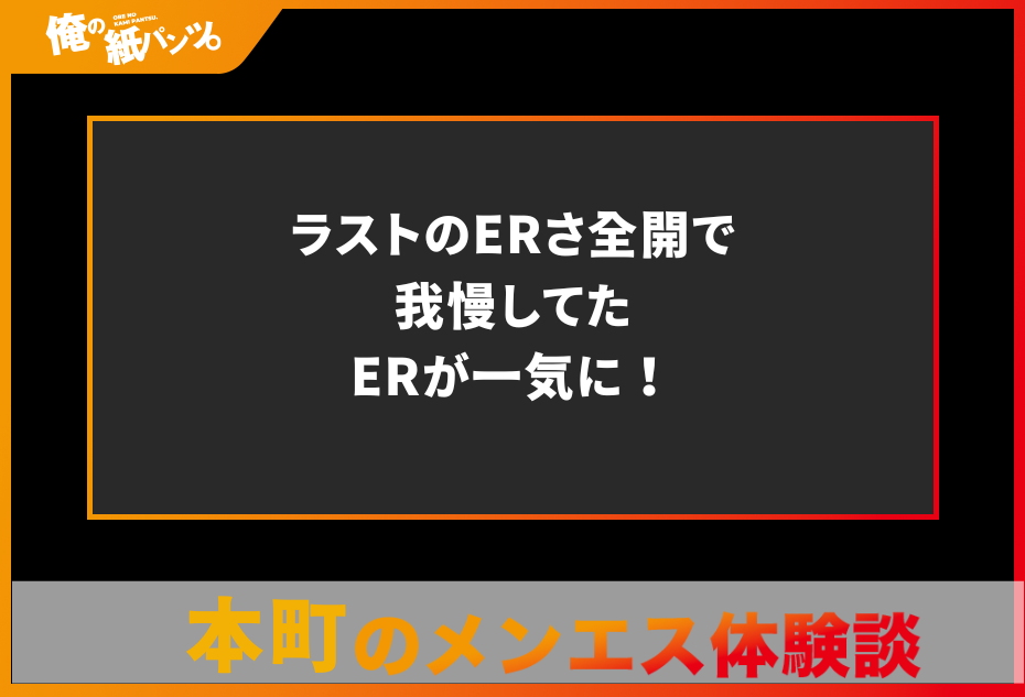 【本町メンズエステ体験談】ラストのERさ全開で我慢してたERが一気に！