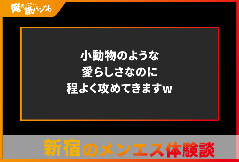 【新宿メンズエステ体験談】小動物のような愛らしさなのに程よく攻めてきますw