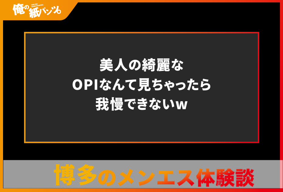 【博多メンズエステ体験談】美人の綺麗なOPIなんて見ちゃったら我慢できないw