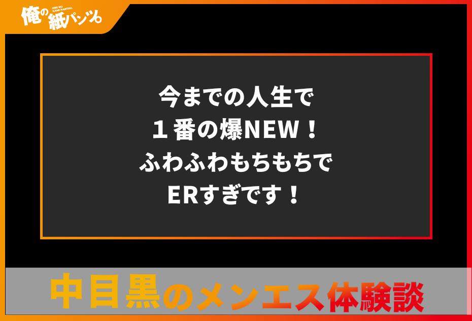 【中目黒メンズエステ体験談】今までの人生で１番の爆NEW！ふわふわもちもちでERすぎです！