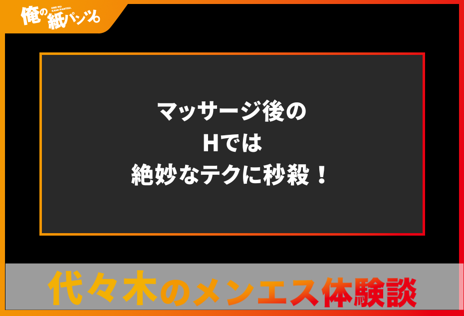 【代々木メンズエステ体験談】マッサージ後のHでは絶妙なテクに秒殺！