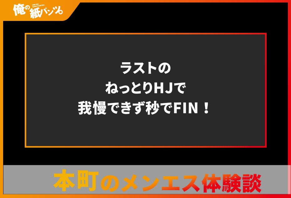 【本町メンズエステ体験談】ラストのねっとりHJで我慢できず秒でFIN！