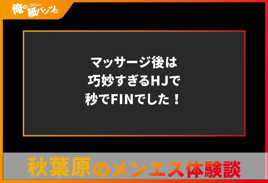 【秋葉原メンズエステ体験談】マッサージ後は巧妙すぎるHJで秒でFINでした！