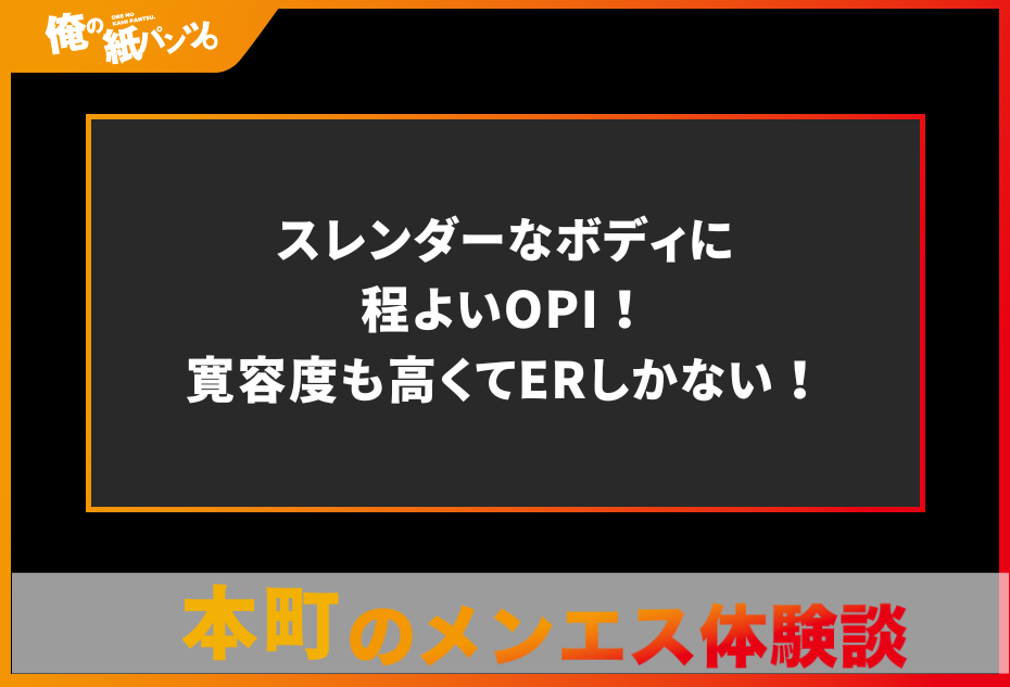 【本町メンズエステ体験談】スレンダーなボディに程よいOPI！寛容度も高くてERしかない！