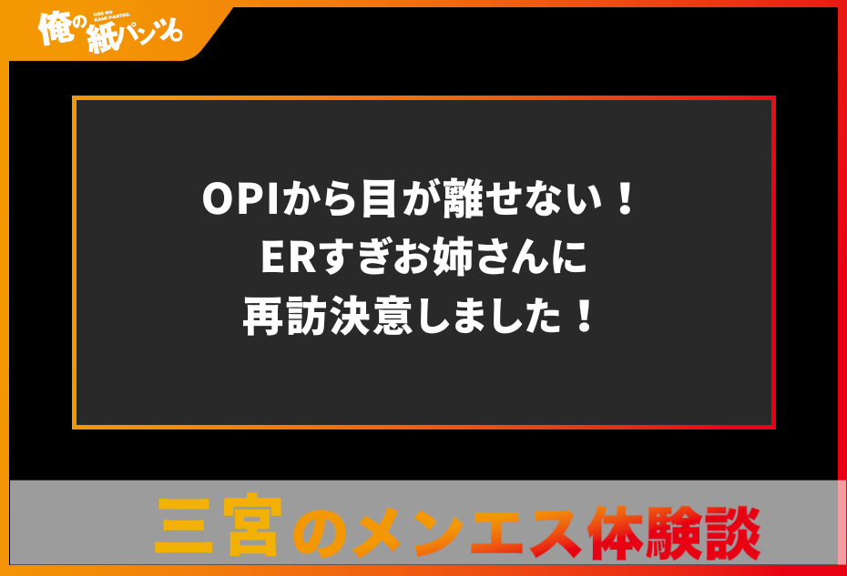 【三宮メンズエステ体験談】OPIから目が離せない！ERすぎお姉さんに再訪決意しました！