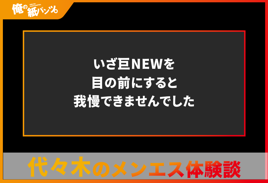 【代々木メンズエステ体験談】いざ巨NEWを目の前にすると我慢できませんでした