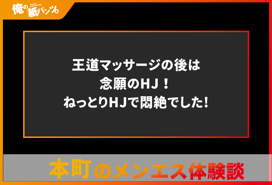 【本町メンズエステ体験談】王道マッサージの後は念願のHJ！ねっとりHJで悶絶でした!