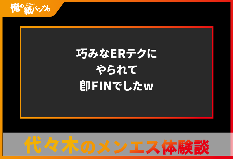 【代々木メンズエステ体験談】巧みなERテクにやられて即FINでしたw