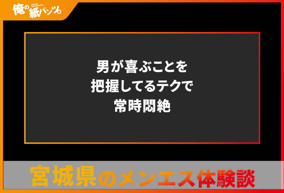 【宮城県メンズエステ体験談】男が喜ぶことを把握してるテクで常時悶絶